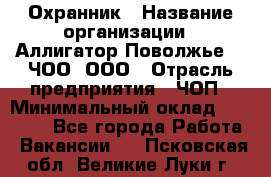 Охранник › Название организации ­ Аллигатор-Поволжье-3, ЧОО, ООО › Отрасль предприятия ­ ЧОП › Минимальный оклад ­ 20 000 - Все города Работа » Вакансии   . Псковская обл.,Великие Луки г.